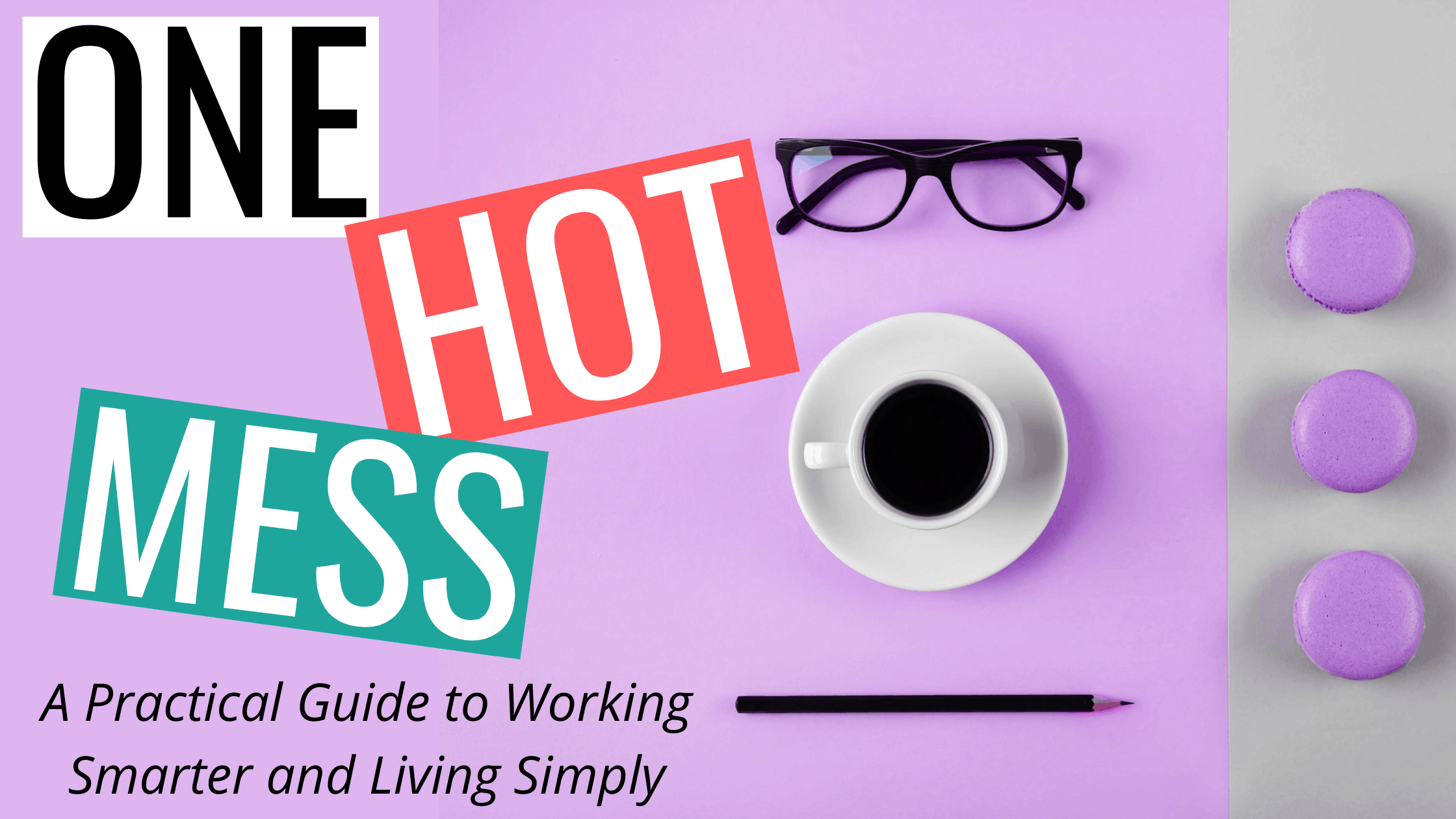 One Hot Mess A Practical Guide to Working Smarter and Living Simply